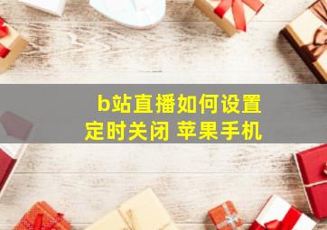 b站直播如何设置定时关闭 苹果手机